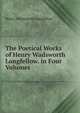 The Poetical Works of Henry Wadsworth Longfellow. in Four Volumes ., Henry Wadsworth Longfellow 