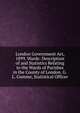 London Government Act, 1899. Wards: Description of and Statistics Relating to the Wards of Parishes in the County of London. G.L. Gomme, Statistical Officer, 