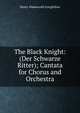 The Black Knight: (Der Schwarze Ritter); Cantata for Chorus and Orchestra, Henry Wadsworth Longfellow 