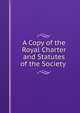 A Copy of the Royal Charter and Statutes of the Society ., 