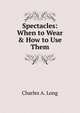 Spectacles: When to Wear & How to Use Them, Charles A. Long 