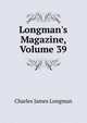Longman's Magazine, Volume 39, Charles James Longman 