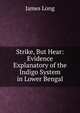 Strike, But Hear: Evidence Explanatory of the Indigo System in Lower Bengal, James Long 