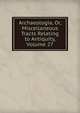 Archaeologia, Or, Miscellaneous Tracts Relating to Antiquity, Volume 27, 