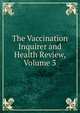 The Vaccination Inquirer and Health Review, Volume 3, 