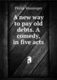 A new way to pay old debts. A comedy, in five acts, Massinger, Philip, 1583-1640 