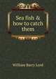Sea fish & how to catch them, William Barry Lord 