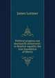 Political progress not necessarily democratic: or Relative equality the true foundation of liberty, Lorimer, James 