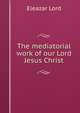 The mediatorial work of our Lord Jesus Christ, Eleazar Lord 