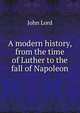 A modern history, from the time of Luther to the fall of Napoleon, John Lord 