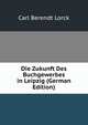 Die Zukunft Des Buchgewerbes in Leipzig (German Edition), Carl Berendt Lorck 