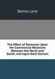 The Effect of Secession Upon the Commercial Relations Between the North and South, and Upon Each Section, Daniel Lord 