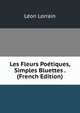 Les Fleurs Poetiques, Simples Bluettes . (French Edition), Leon Lorrain 