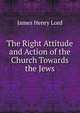 The Right Attitude and Action of the Church Towards the Jews, James Henry Lord 