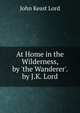 At Home in the Wilderness, by 'the Wanderer'. by J.K. Lord, John Keast Lord 