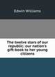 The twelve stars of our republic: our nation's gift-book to her young citizens, Edwin Williams 