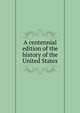 A centennial edition of the history of the United States, 