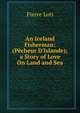 An Iceland Fisherman: (P?cheur D'Islande); a Story of Love On Land and Sea, Pierre Loti 
