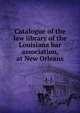 Catalogue of the law library of the Louisiana bar association, at New Orleans, 