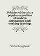 Vehicles of the air: a popular exposition of modern aeronautics with working drawings, Victor Lougheed 