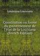 Constitution ou forme du gouvernement de l'?tat de la Louisiana (French Edition), Louisiana Louisiana 
