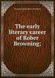 The early literary career of Rober Browning;, Lounsbury Thomas Raynesford 