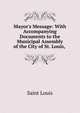 Mayor's Message: With Accompanying Documents to the Municipal Assembly of the City of St. Louis, ., Saint Louis 