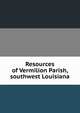 Resources of Vermilion Parish, southwest Louisiana, 