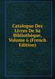 Catalogue Des Livres De Sa Bibliotheque, Volume 6 (French Edition), 
