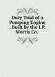 Duty Trial of a Pumping Engine . Built by the I.P. Morris Co. ., 