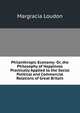 Philanthropic Economy: Or, the Philosophy of Happiness Practically Applied to the Social Political and Commercial Relations of Great Britain, Margracia Loudon 