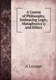 A Course of Philosophy, Embracing Logic, Mataphysics () and Ethics, A Louage 