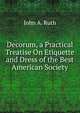 Decorum, a Practical Treatise On Etiquette and Dress of the Best American Society, John A. Ruth 