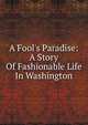 A Fool's Paradise: A Story Of Fashionable Life In Washington, 