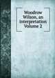 Woodrow Wilson, an interpretation Volume 2, 