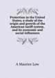 Protection in the United States; a study of the origin and growth of the American tariff system, and its economic and social influences, A Maurice Low 