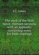 The work of the Holy Spirit: thirteen sermons with an appendix containing notes for Bible readings, S C. Lowry 