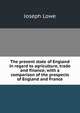 The present state of England in regard to agriculture, trade and finance; with a comparison of the prospects of England and France, Joseph Lowe 