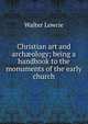 Christian art and arch?ology; being a handbook to the monuments of the early church, Walter Lowrie 