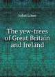 The yew-trees of Great Britain and Ireland, John Lowe 