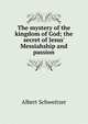 The mystery of the kingdom of God; the secret of Jesus' Messiahship and passion, Albert Schweitzer 