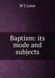 Baptism: its mode and subjects, W J Lowe 