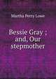 Bessie Gray ; and, Our stepmother, Martha Perry Lowe 