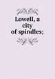 Lowell, a city of spindles;, 