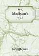 Mr. Madison's war, John] [Lowell 