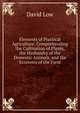 Elements of Practical Agriculture: Comprehending the Cultivation of Plants, the Husbandry of the Domestic Animals, and the Economy of the Farm, David Low 