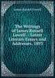 The Writings of James Russell Lowell .: Latest Literary Essays and Addresses. 1893, Lowell, James Russell, 1819-1891 