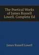 The Poetical Works of James Russell Lowell. Complete Ed, Lowell, James Russell, 1819-1891 