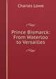 Prince Bismarck: From Waterloo to Versailles, Charles Lowe 