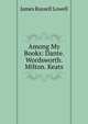 Among My Books: Dante. Wordsworth. Milton. Keats, Lowell, James Russell, 1819-1891 
